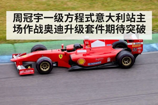 周冠宇一级方程式意大利站主场作战奥迪升级套件期待突破