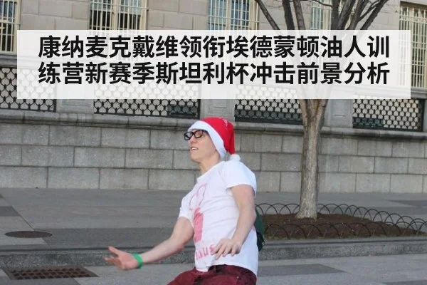 康纳麦克戴维领衔埃德蒙顿油人训练营新赛季斯坦利杯冲击前景分析