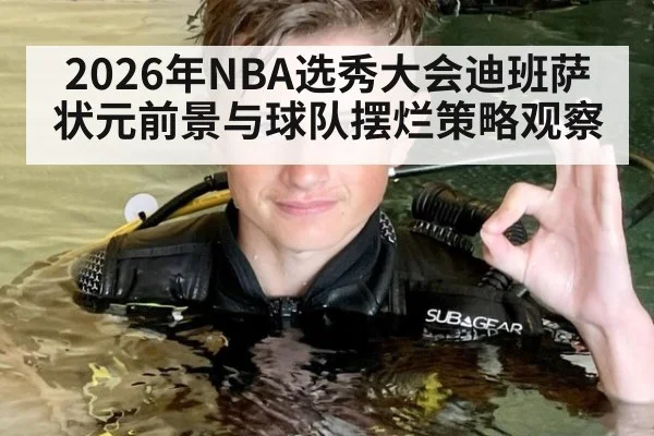2026年NBA选秀大会迪班萨状元前景与球队摆烂策略观察